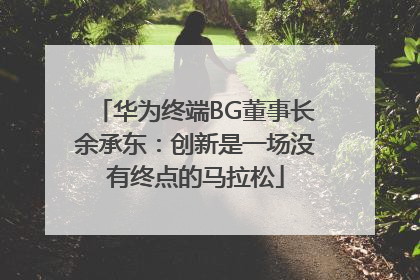 华为终端BG董事长余承东：创新是一场没有终点的马拉松