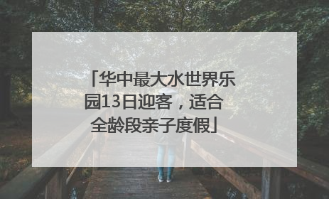 华中最大水世界乐园13日迎客，适合全龄段亲子度假