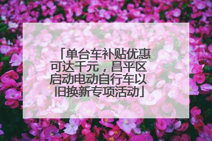 单台车补贴优惠可达千元，昌平区启动电动自行车以旧换新专项活动