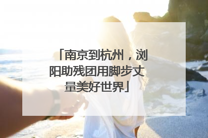 南京到杭州，浏阳助残团用脚步丈量美好世界