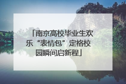 南京高校毕业生欢乐“表情包”定格校园瞬间启新程