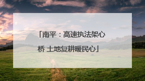 南平：高速执法架心桥 土地复耕暖民心