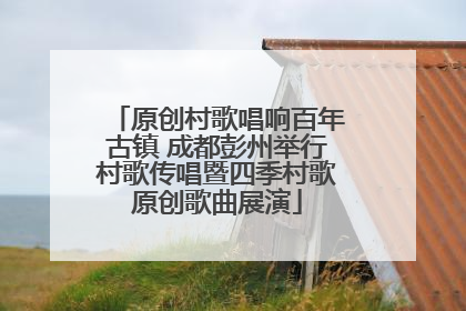 原创村歌唱响百年古镇 成都彭州举行村歌传唱暨四季村歌原创歌曲展演