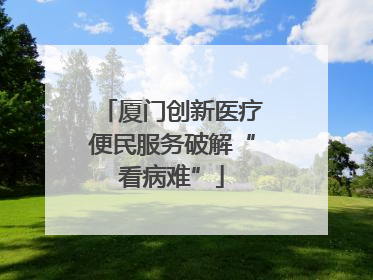 厦门创新医疗便民服务破解“看病难”