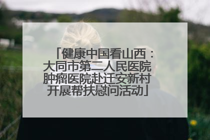 健康中国看山西：大同市第二人民医院肿瘤医院赴迁安新村开展帮扶慰问活动