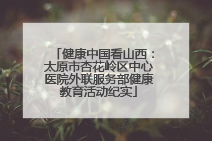 健康中国看山西：太原市杏花岭区中心医院外联服务部健康教育活动纪实