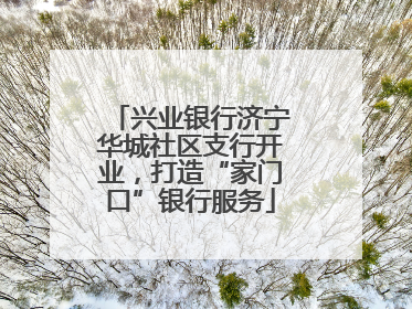 兴业银行济宁华城社区支行开业，打造“家门口”银行服务