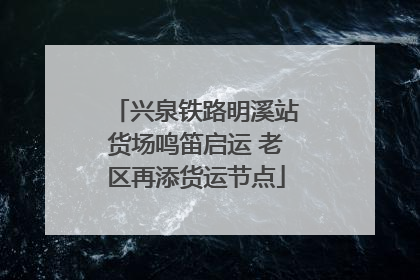 兴泉铁路明溪站货场鸣笛启运 老区再添货运节点