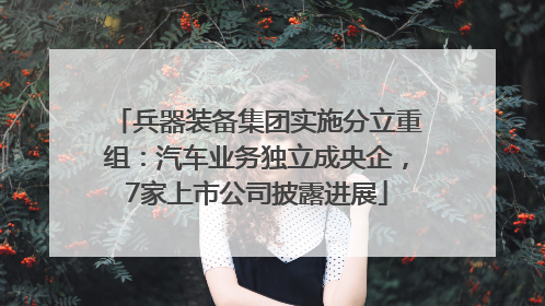 兵器装备集团实施分立重组：汽车业务独立成央企，7家上市公司披露进展