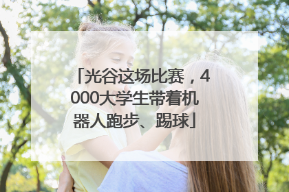 光谷这场比赛，4000大学生带着机器人跑步、踢球