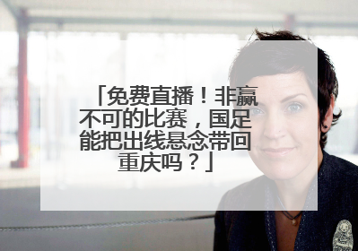 免费直播！非赢不可的比赛，国足能把出线悬念带回重庆吗？