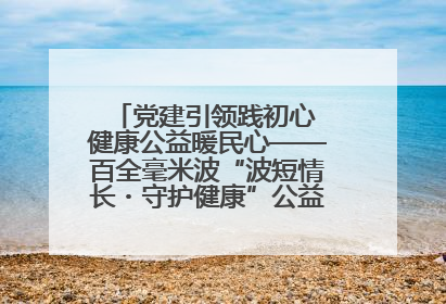 党建引领践初心 健康公益暖民心——百全毫米波“波短情长・守护健康”公益活动进社区