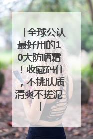 全球公认最好用的10大防晒霜！收藏码住，不挑肤质清爽不搓泥