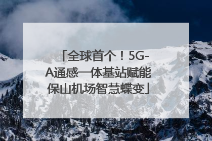 全球首个！5G-A通感一体基站赋能保山机场智慧蝶变