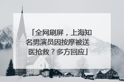 全网刷屏，上海知名男演员因按摩被送医抢救？多方回应