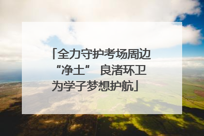 全力守护考场周边“净土” 良渚环卫为学子梦想护航