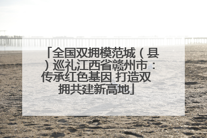 全国双拥模范城（县）巡礼江西省赣州市：传承红色基因 打造双拥共建新高地