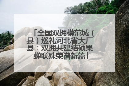 全国双拥模范城（县）巡礼河北省大厂县：双拥共建结硕果 蝉联殊荣谱新篇