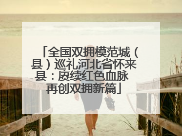 全国双拥模范城（县）巡礼河北省怀来县：赓续红色血脉 再创双拥新篇