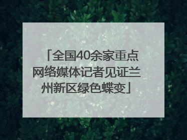 全国40余家重点网络媒体记者见证兰州新区绿色蝶变