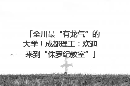 全川最“有龙气”的大学！成都理工：欢迎来到“侏罗纪教室”
