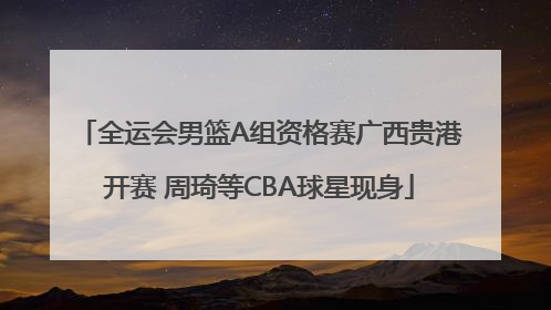 全运会男篮A组资格赛广西贵港开赛 周琦等CBA球星现身