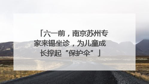 六一前，南京苏州专家来锡坐诊，为儿童成长撑起“保护伞”