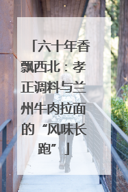六十年香飘西北：孝正调料与兰州牛肉拉面的“风味长跑”