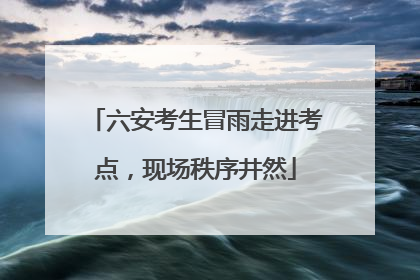 六安考生冒雨走进考点，现场秩序井然