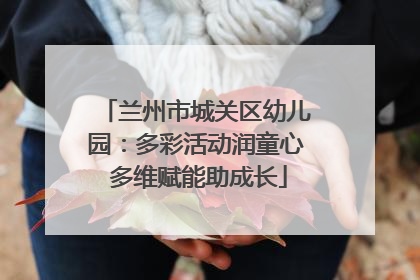 兰州市城关区幼儿园：多彩活动润童心 多维赋能助成长