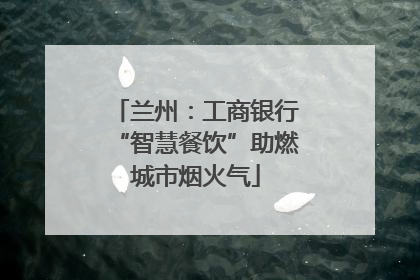 兰州：工商银行“智慧餐饮”助燃城市烟火气