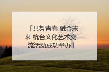 共舞青春 融合未来 杭台文化艺术交流活动成功举办