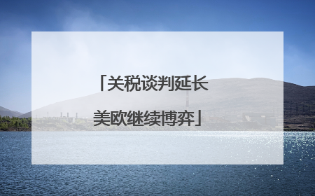 关税谈判延长 美欧继续博弈