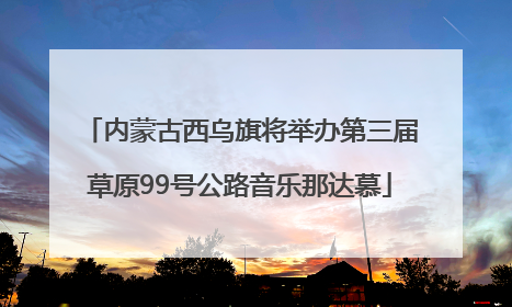 内蒙古西乌旗将举办第三届草原99号公路音乐那达慕