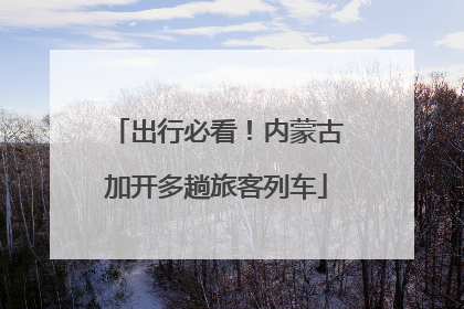出行必看！内蒙古加开多趟旅客列车