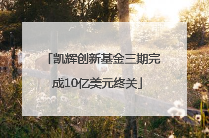 凯辉创新基金三期完成10亿美元终关