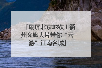 刷屏北京地铁！衢州文旅大片带你“云游”江南名城