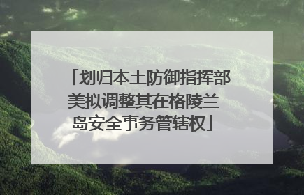 划归本土防御指挥部 美拟调整其在格陵兰岛安全事务管辖权