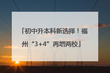 初中升本科新选择！福州“3+4”再增两校