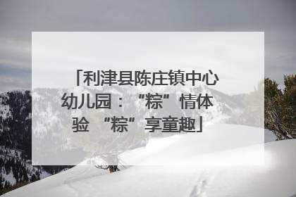 利津县陈庄镇中心幼儿园：“粽”情体验 “粽”享童趣