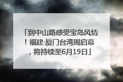 到中山路感受宝岛风情！福建·厦门台湾周启幕，将持续至6月19日