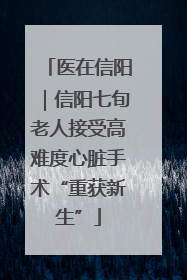 医在信阳｜信阳七旬老人接受高难度心脏手术“重获新生”