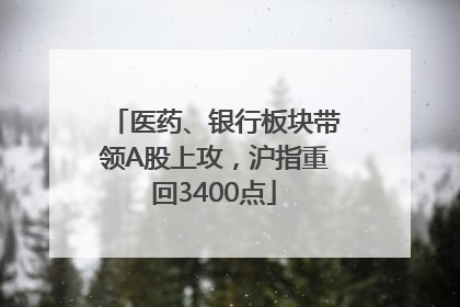 医药、银行板块带领A股上攻，沪指重回3400点