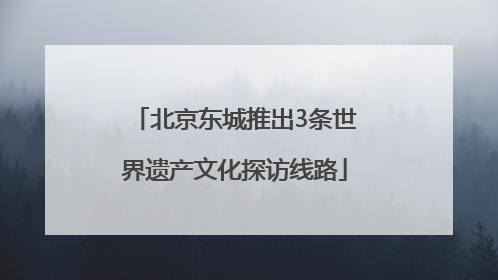 北京东城推出3条世界遗产文化探访线路