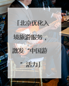 北京优化入境旅游服务，激发“中国游”活力