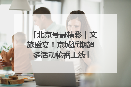 北京号最精彩｜文旅盛宴！京城近期超多活动轮番上线