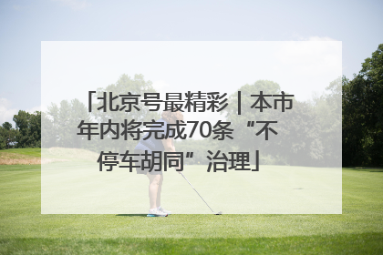 北京号最精彩｜本市年内将完成70条“不停车胡同”治理