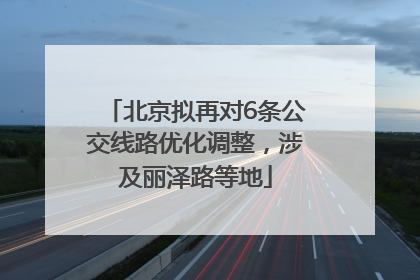 北京拟再对6条公交线路优化调整，涉及丽泽路等地