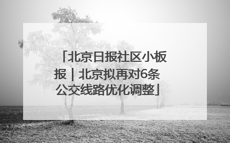 北京日报社区小板报｜北京拟再对6条公交线路优化调整