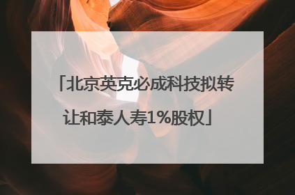 北京英克必成科技拟转让和泰人寿1%股权